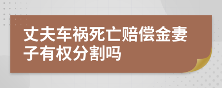 丈夫车祸死亡赔偿金妻子有权分割吗