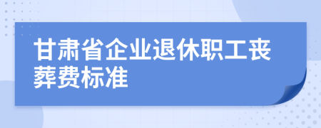 甘肃省企业退休职工丧葬费标准