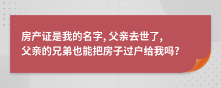 房产证是我的名字, 父亲去世了, 父亲的兄弟也能把房子过户给我吗?