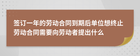 签订一年的劳动合同到期后单位想终止劳动合同需要向劳动者提出什么