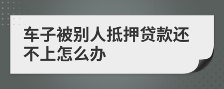 车子被别人抵押贷款还不上怎么办