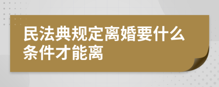 民法典规定离婚要什么条件才能离