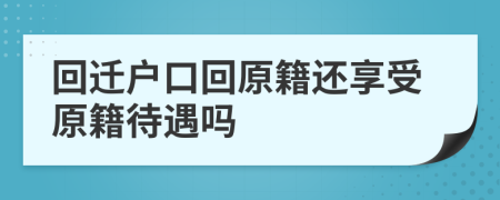 回迁户口回原籍还享受原籍待遇吗