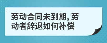 劳动合同未到期, 劳动者辞退如何补偿