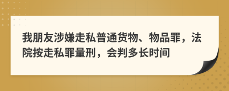 我朋友涉嫌走私普通货物、物品罪，法院按走私罪量刑，会判多长时间