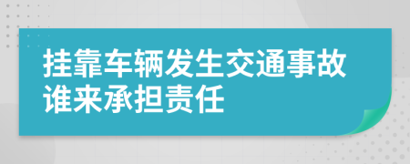 挂靠车辆发生交通事故谁来承担责任