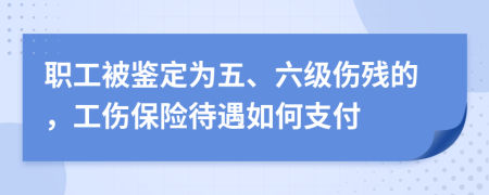 职工被鉴定为五、六级伤残的，工伤保险待遇如何支付