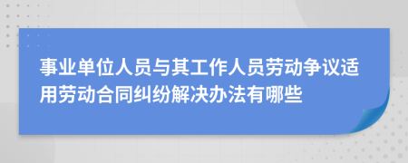 事业单位人员与其工作人员劳动争议适用劳动合同纠纷解决办法有哪些