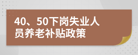 40、50下岗失业人员养老补贴政策