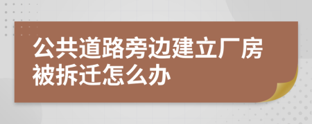 公共道路旁边建立厂房被拆迁怎么办