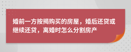 婚前一方按揭购买的房屋，婚后还贷或继续还贷，离婚时怎么分割房产