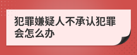 犯罪嫌疑人不承认犯罪会怎么办