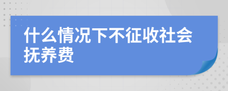 什么情况下不征收社会抚养费