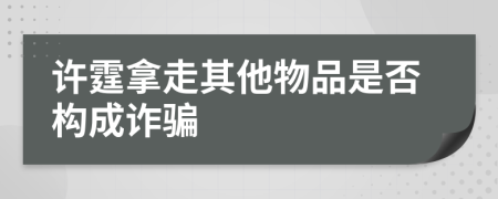 许霆拿走其他物品是否构成诈骗