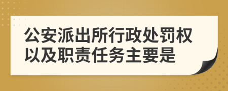 公安派出所行政处罚权以及职责任务主要是