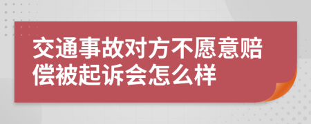 交通事故对方不愿意赔偿被起诉会怎么样