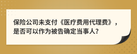 保险公司未支付《医疗费用代理费》，是否可以作为被告确定当事人？