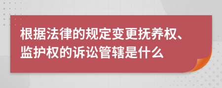 根据法律的规定变更抚养权、监护权的诉讼管辖是什么