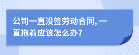 公司一直没签劳动合同, 一直拖着应该怎么办?