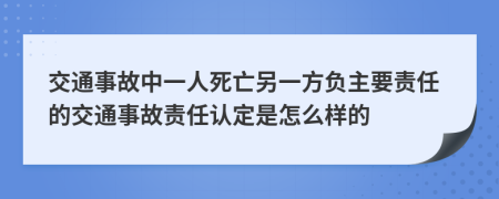 交通事故中一人死亡另一方负主要责任的交通事故责任认定是怎么样的