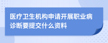 医疗卫生机构申请开展职业病诊断要提交什么资料