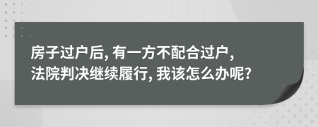 房子过户后, 有一方不配合过户, 法院判决继续履行, 我该怎么办呢?