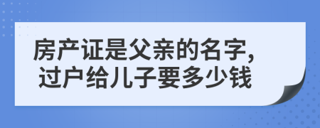 房产证是父亲的名字, 过户给儿子要多少钱