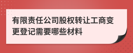 有限责任公司股权转让工商变更登记需要哪些材料