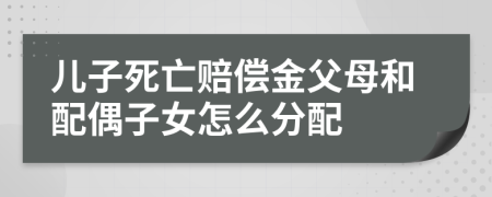 儿子死亡赔偿金父母和配偶子女怎么分配