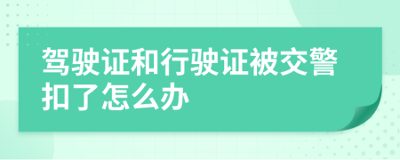 驾驶证和行驶证被交警扣了怎么办