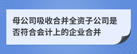 母公司吸收合并全资子公司是否符合会计上的企业合并