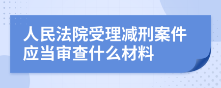 人民法院受理减刑案件应当审查什么材料