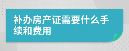 补办房产证需要什么手续和费用