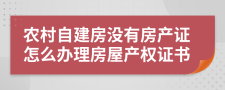 农村自建房没有房产证怎么办理房屋产权证书