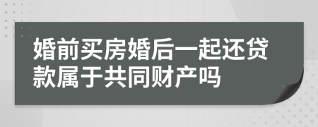 婚前买房婚后一起还贷款属于共同财产吗