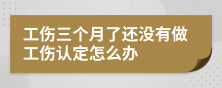 工伤三个月了还没有做工伤认定怎么办