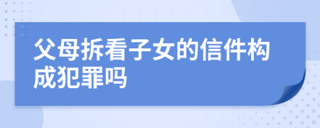 父母拆看子女的信件构成犯罪吗