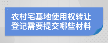 农村宅基地使用权转让登记需要提交哪些材料