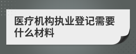 医疗机构执业登记需要什么材料