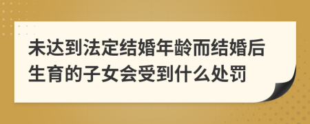 未达到法定结婚年龄而结婚后生育的子女会受到什么处罚