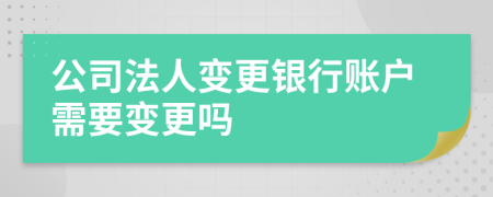 公司法人变更银行账户需要变更吗