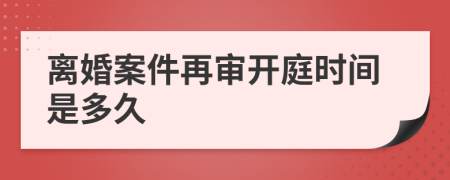 离婚案件再审开庭时间是多久