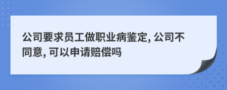 公司要求员工做职业病鉴定, 公司不同意, 可以申请赔偿吗
