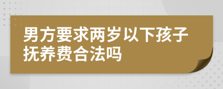 男方要求两岁以下孩子抚养费合法吗