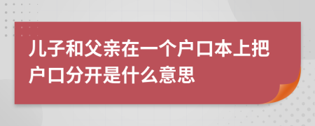 儿子和父亲在一个户口本上把户口分开是什么意思