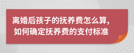 离婚后孩子的抚养费怎么算, 如何确定抚养费的支付标准