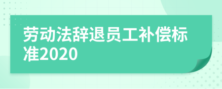 劳动法辞退员工补偿标准2020