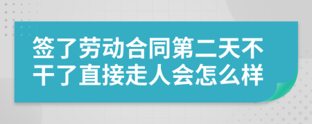 签了劳动合同第二天不干了直接走人会怎么样