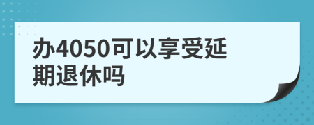 办4050可以享受延期退休吗