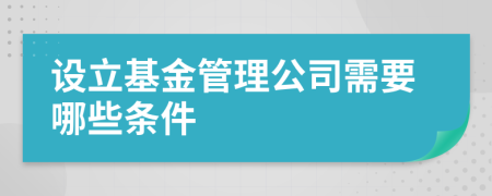 设立基金管理公司需要哪些条件